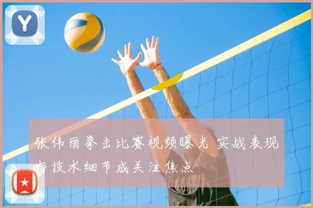 张伟丽拳击比赛视频曝光 实战表现与技术细节成关注焦点