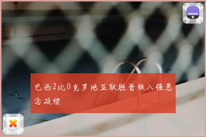 巴西2比0克罗地亚取胜晋级八强悬念延续
