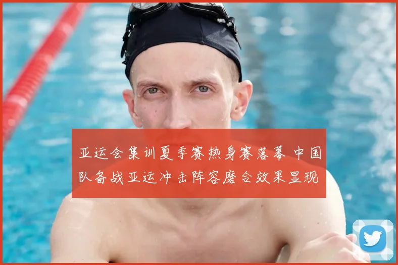 亚运会集训夏季赛热身赛落幕 中国队备战亚运冲击阵容磨合效果显现