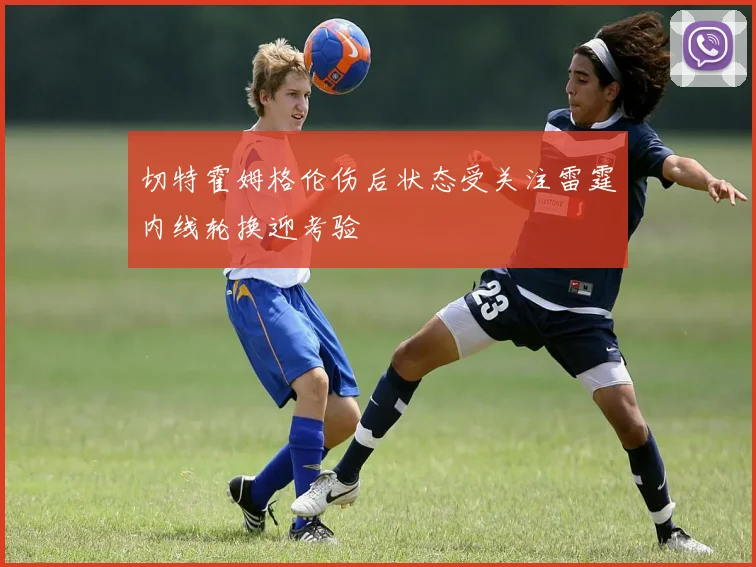 切特霍姆格伦伤后状态受关注雷霆内线轮换迎考验