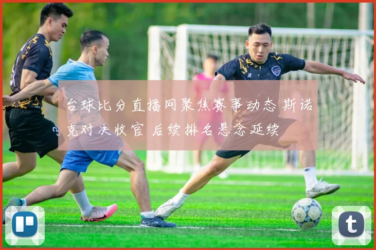 台球比分直播网聚焦赛事动态 斯诺克对决收官 后续排名悬念延续