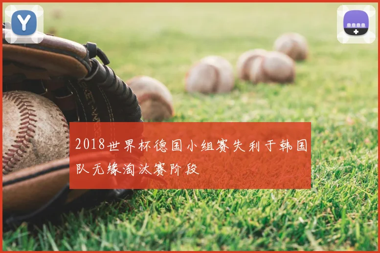 2018世界杯德国小组赛失利于韩国队无缘淘汰赛阶段