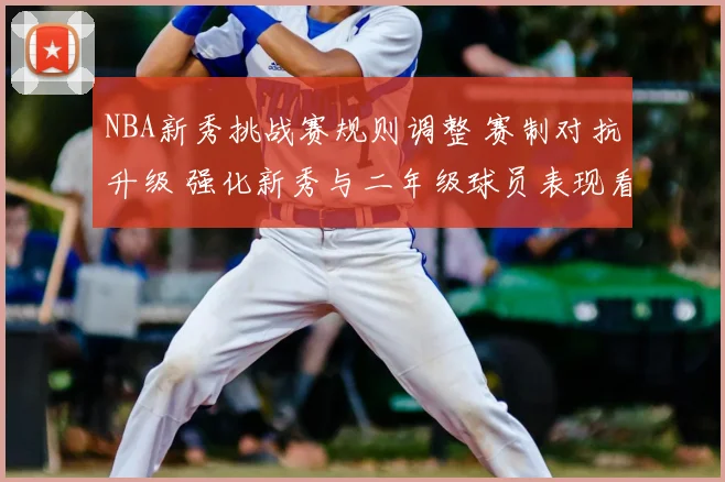 NBA新秀挑战赛规则调整 赛制对抗升级 强化新秀与二年级球员表现看点