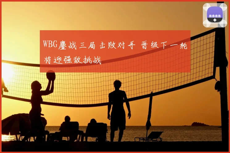 WBG鏖战三局击败对手 晋级下一轮将迎强敌挑战