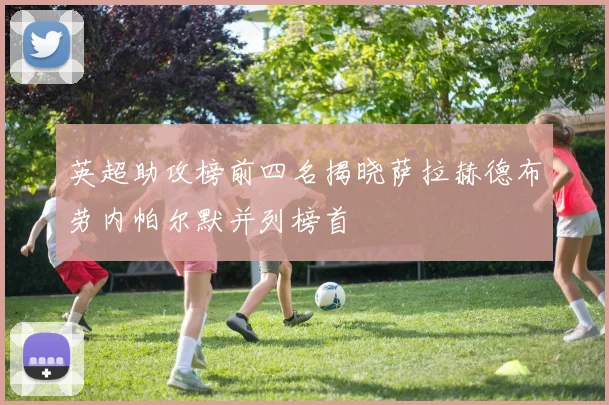 英超助攻榜前四名揭晓萨拉赫德布劳内帕尔默并列榜首