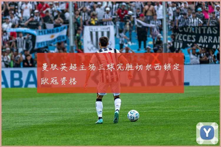 曼联英超主场三球完胜切尔西锁定欧冠资格