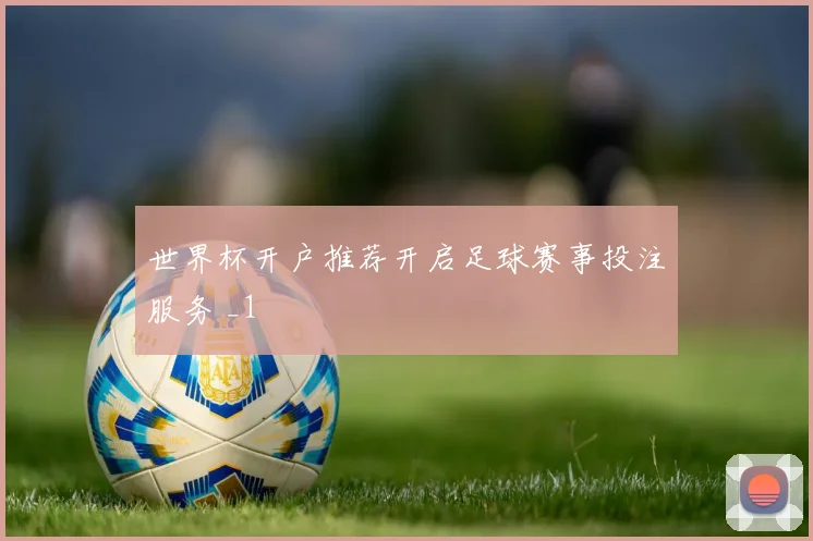 世界杯开户推荐开启足球赛事投注服务 _1