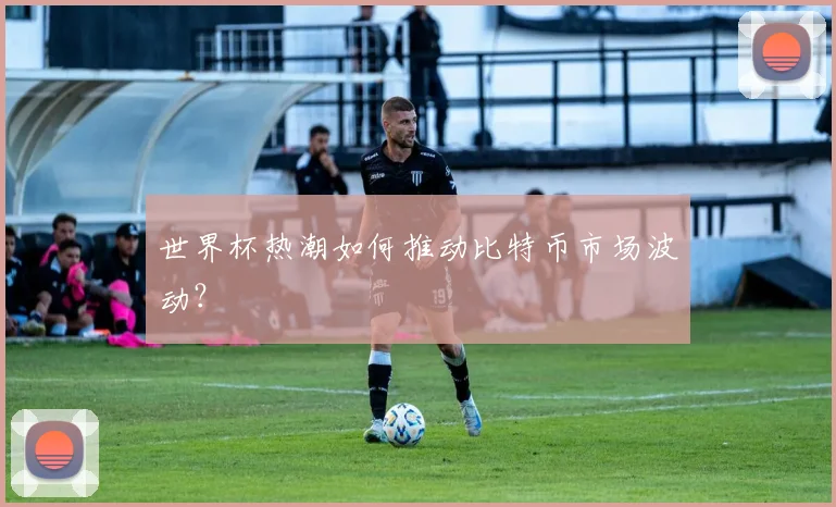 世界杯热潮如何推动比特币市场波动？